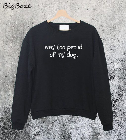 Way Too Proud of My Dog Sweatshirt