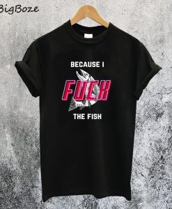 Because I Fuck The Fish T-Shirt