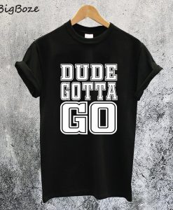 Dude Gotta Go T-Shirt