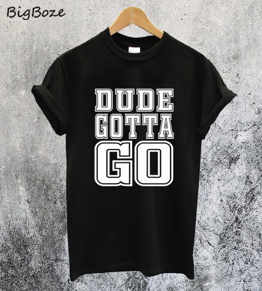 Dude Gotta Go T-Shirt
