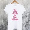 You Look So Cute in That Happiness T-Shirt