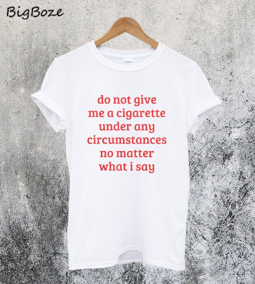 Do Not Give Me A Cigarette Under Any Circumstances T-Shirt