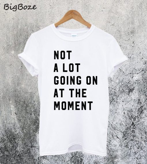 Not a Lot Going On at the Moment T-Shirt