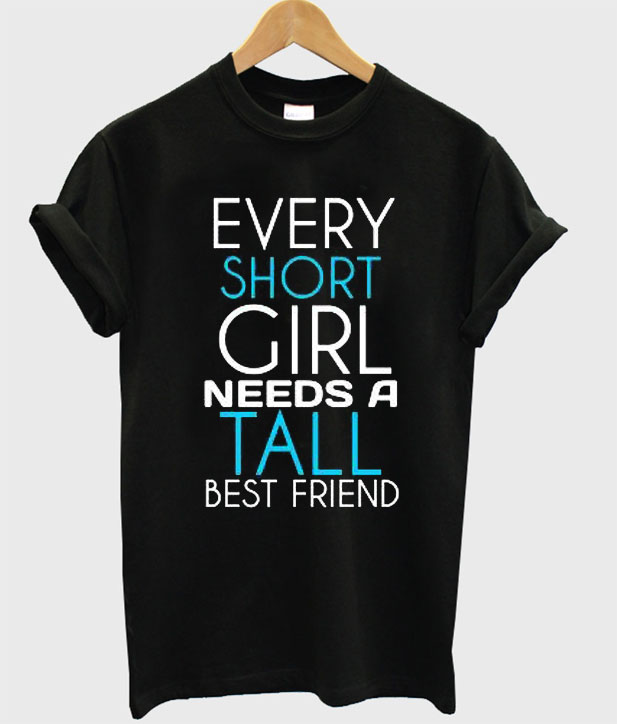 Every Short Girl Needs a Tall Best Friend T-Shirt